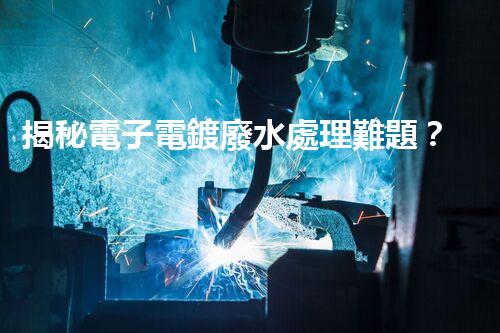 揭秘電子電鍍廢水處理難題？探尋綠色未來之路！